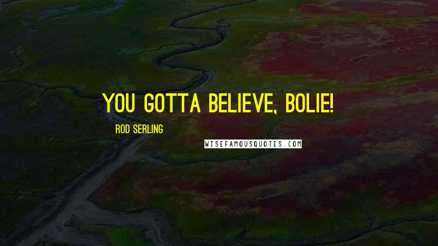 Rod Serling Quotes: You gotta BELIEVE, Bolie!