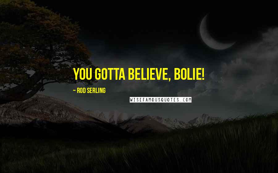 Rod Serling Quotes: You gotta BELIEVE, Bolie!
