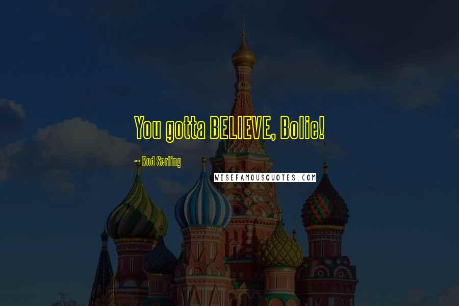 Rod Serling Quotes: You gotta BELIEVE, Bolie!