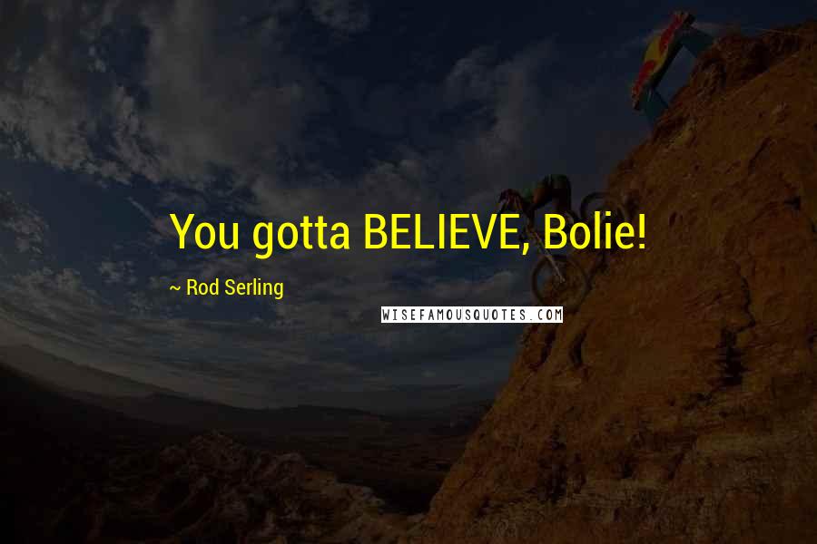 Rod Serling Quotes: You gotta BELIEVE, Bolie!