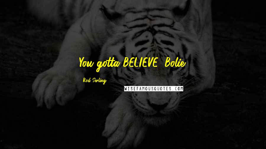 Rod Serling Quotes: You gotta BELIEVE, Bolie!