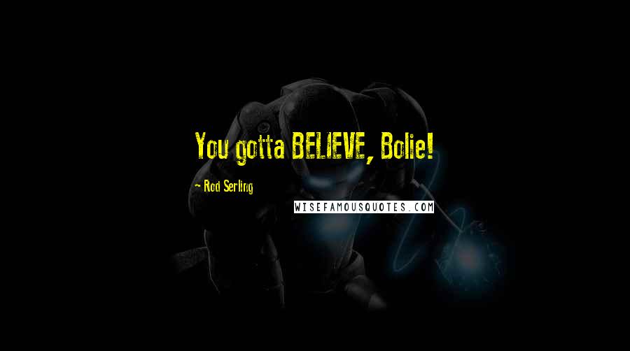 Rod Serling Quotes: You gotta BELIEVE, Bolie!