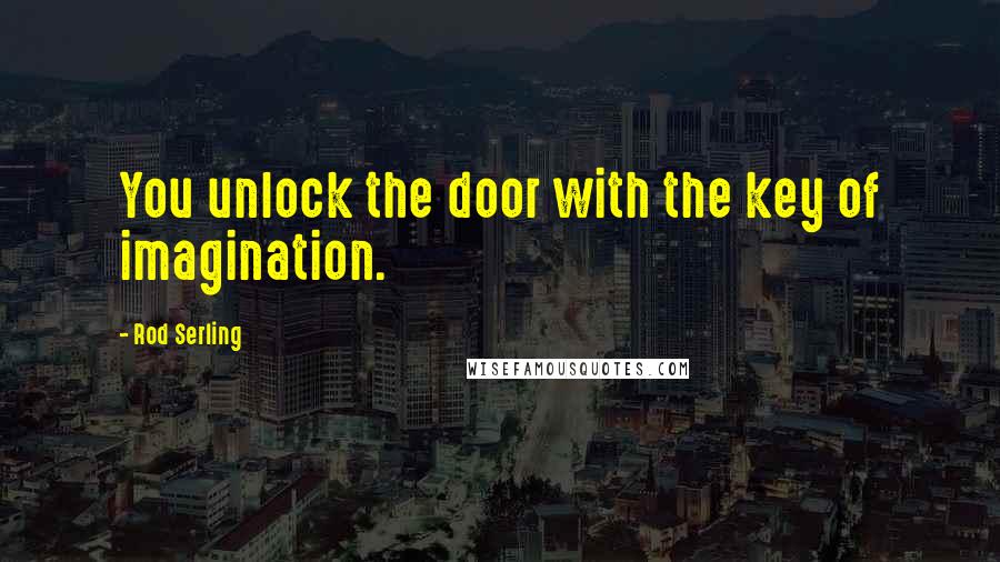 Rod Serling Quotes: You unlock the door with the key of imagination.