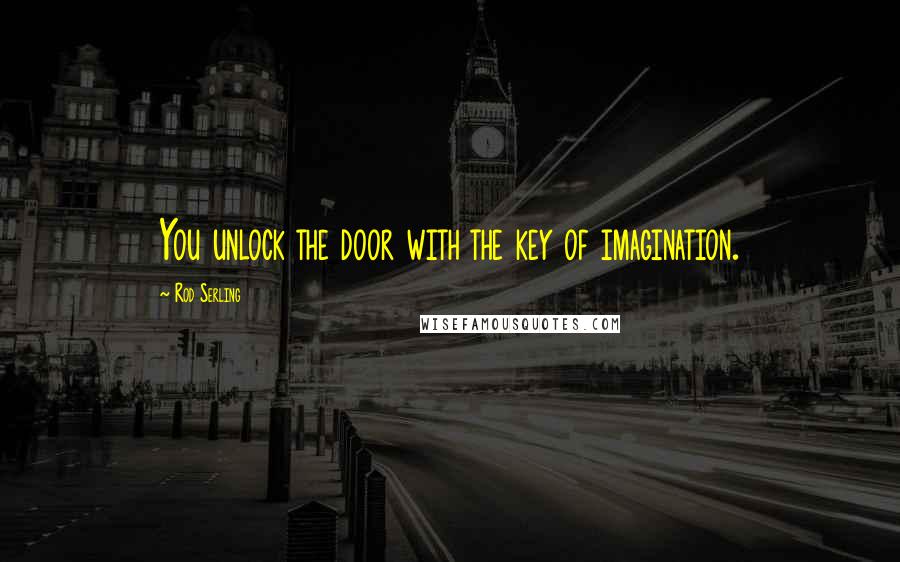 Rod Serling Quotes: You unlock the door with the key of imagination.