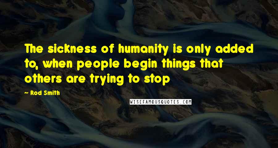 Rod Smith Quotes: The sickness of humanity is only added to, when people begin things that others are trying to stop