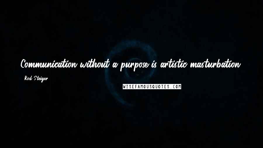 Rod Steiger Quotes: Communication without a purpose is artistic masturbation.