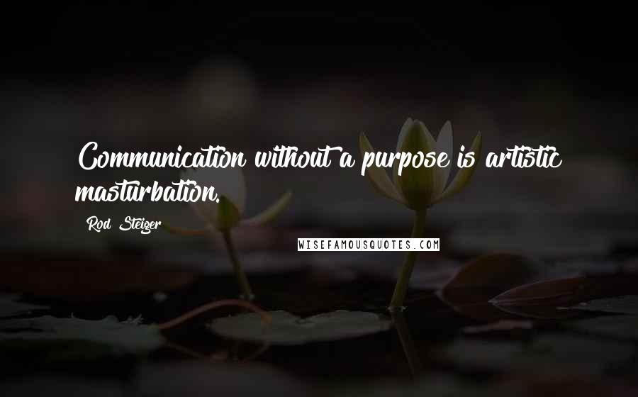 Rod Steiger Quotes: Communication without a purpose is artistic masturbation.