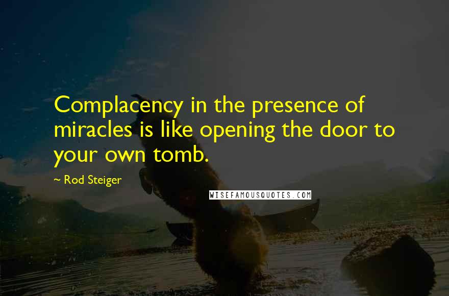 Rod Steiger Quotes: Complacency in the presence of miracles is like opening the door to your own tomb.