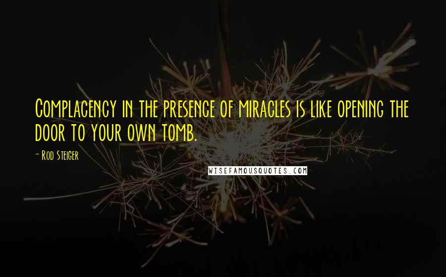 Rod Steiger Quotes: Complacency in the presence of miracles is like opening the door to your own tomb.