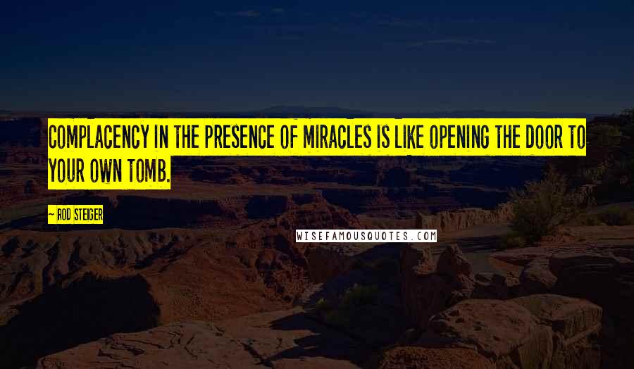 Rod Steiger Quotes: Complacency in the presence of miracles is like opening the door to your own tomb.