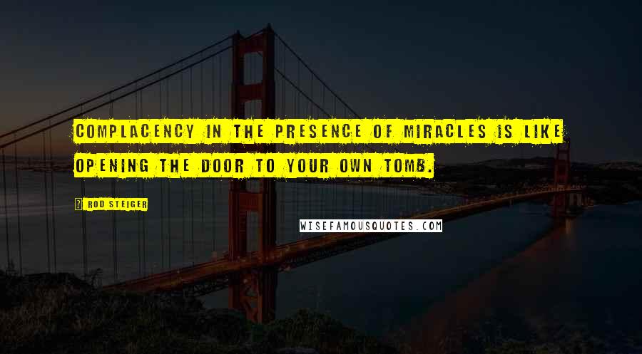 Rod Steiger Quotes: Complacency in the presence of miracles is like opening the door to your own tomb.