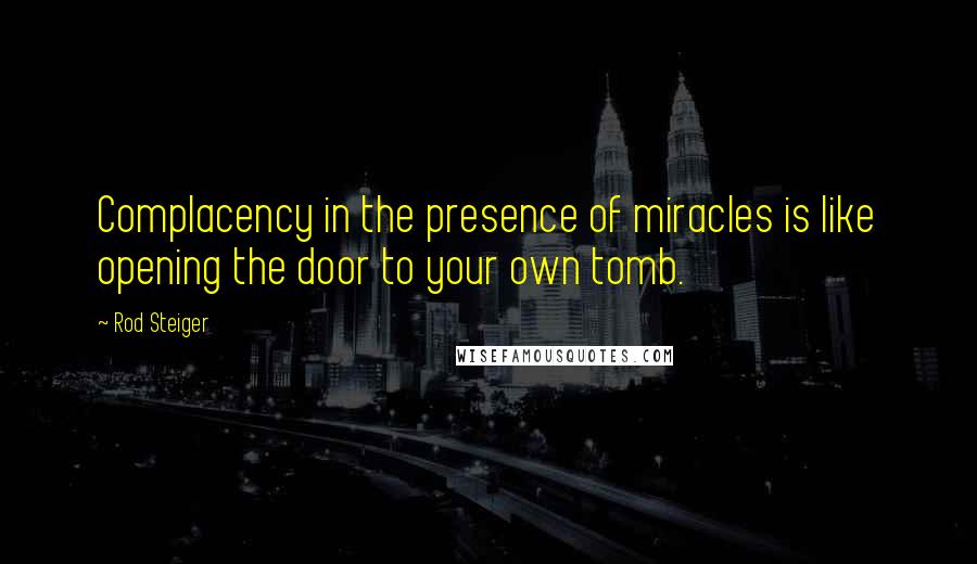 Rod Steiger Quotes: Complacency in the presence of miracles is like opening the door to your own tomb.