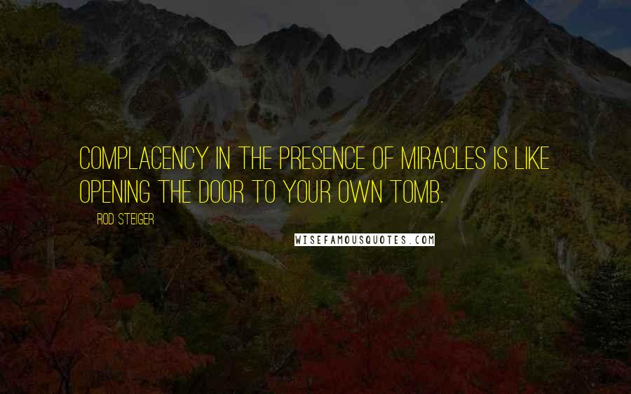 Rod Steiger Quotes: Complacency in the presence of miracles is like opening the door to your own tomb.