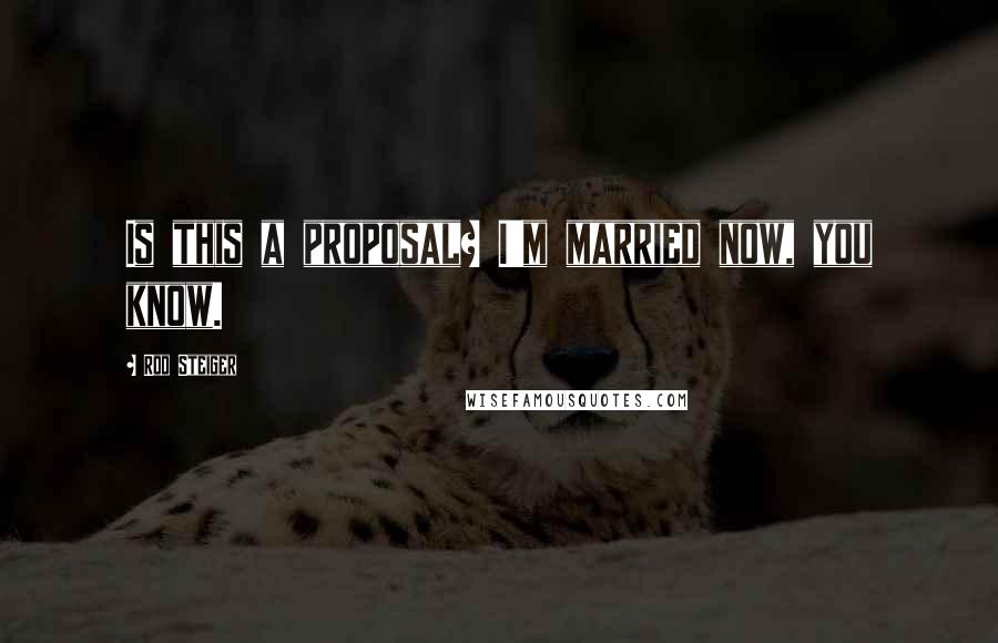 Rod Steiger Quotes: Is this a proposal? I'm married now, you know.
