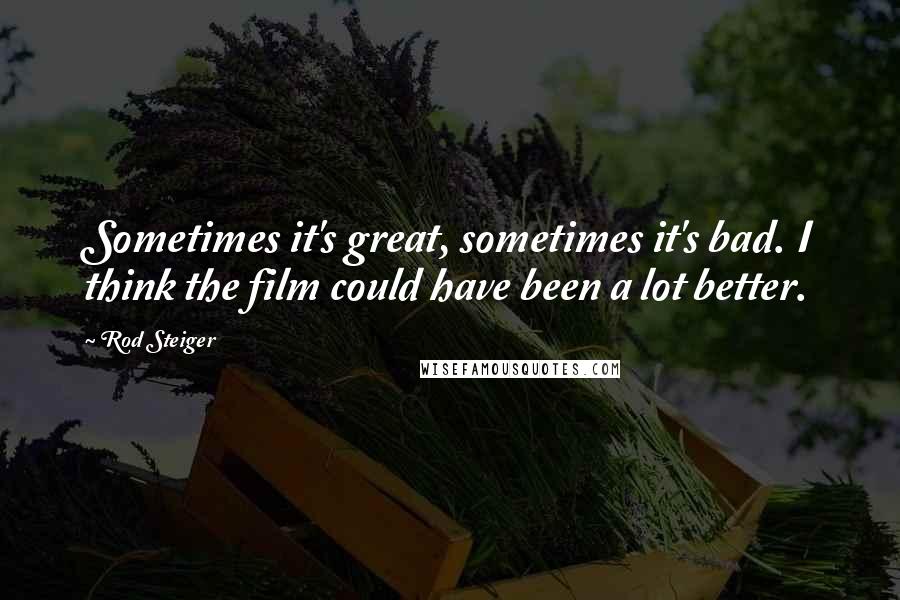Rod Steiger Quotes: Sometimes it's great, sometimes it's bad. I think the film could have been a lot better.