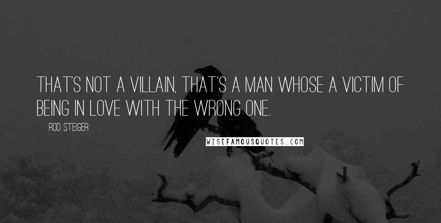 Rod Steiger Quotes: That's not a villain, that's a man whose a victim of being in love with the wrong one.