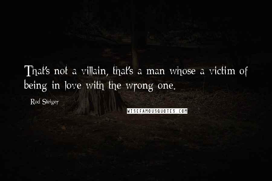 Rod Steiger Quotes: That's not a villain, that's a man whose a victim of being in love with the wrong one.