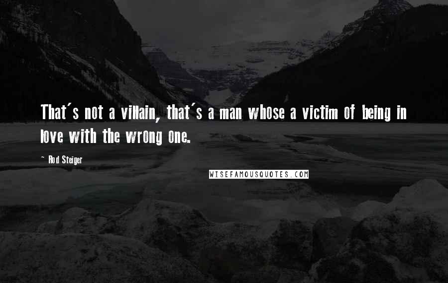 Rod Steiger Quotes: That's not a villain, that's a man whose a victim of being in love with the wrong one.