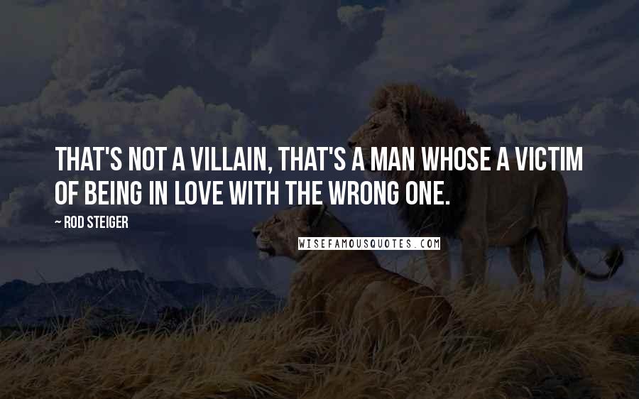 Rod Steiger Quotes: That's not a villain, that's a man whose a victim of being in love with the wrong one.