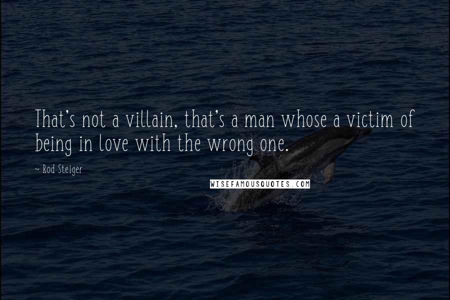 Rod Steiger Quotes: That's not a villain, that's a man whose a victim of being in love with the wrong one.