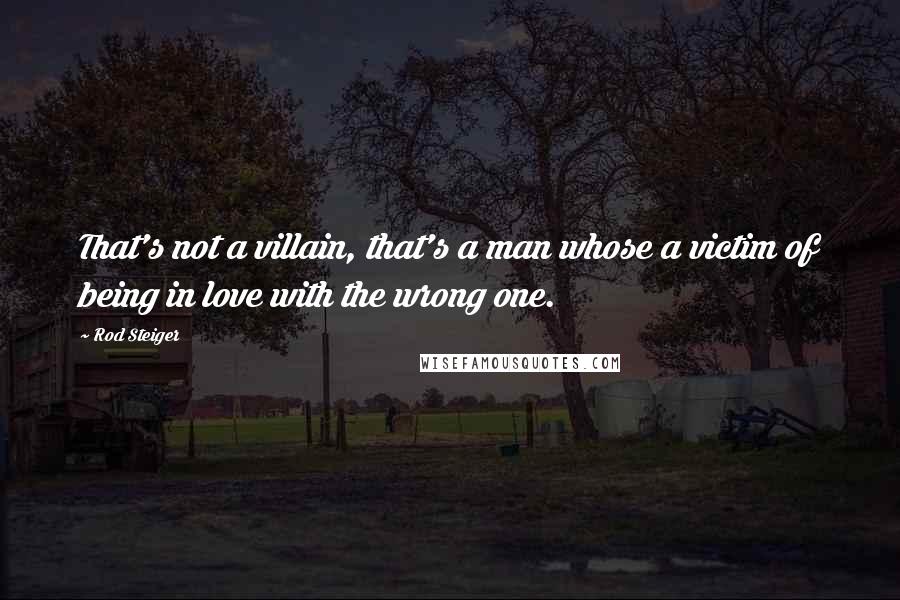 Rod Steiger Quotes: That's not a villain, that's a man whose a victim of being in love with the wrong one.