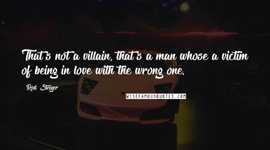 Rod Steiger Quotes: That's not a villain, that's a man whose a victim of being in love with the wrong one.