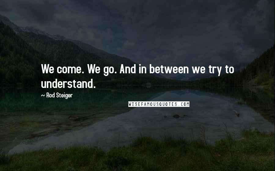 Rod Steiger Quotes: We come. We go. And in between we try to understand.