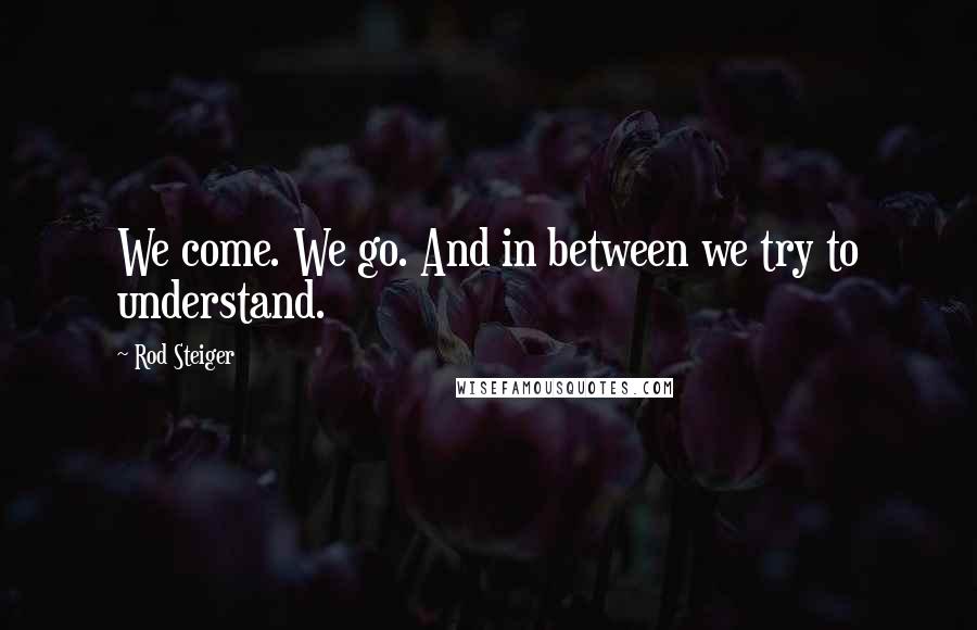 Rod Steiger Quotes: We come. We go. And in between we try to understand.