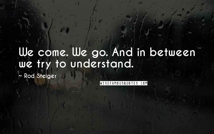 Rod Steiger Quotes: We come. We go. And in between we try to understand.
