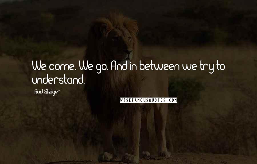 Rod Steiger Quotes: We come. We go. And in between we try to understand.