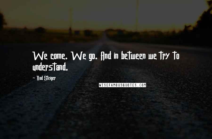 Rod Steiger Quotes: We come. We go. And in between we try to understand.