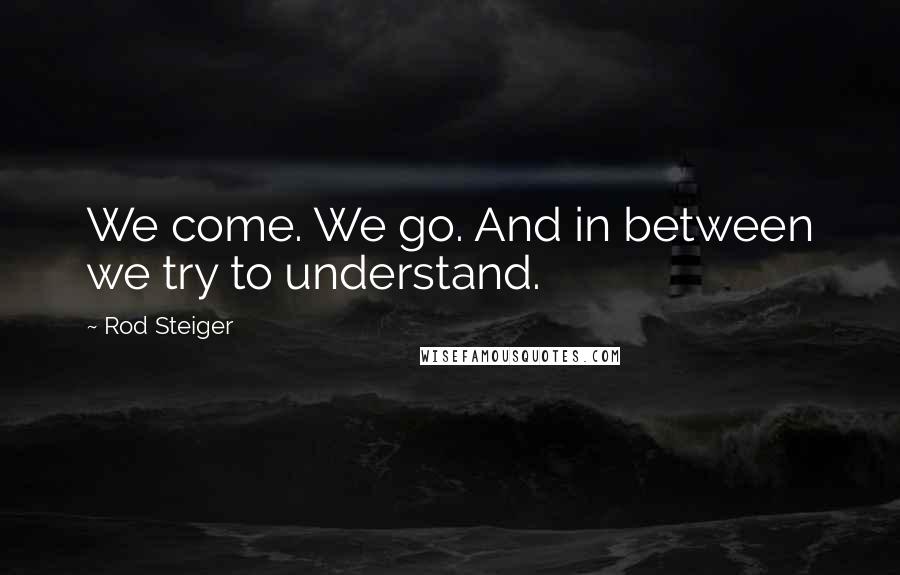 Rod Steiger Quotes: We come. We go. And in between we try to understand.