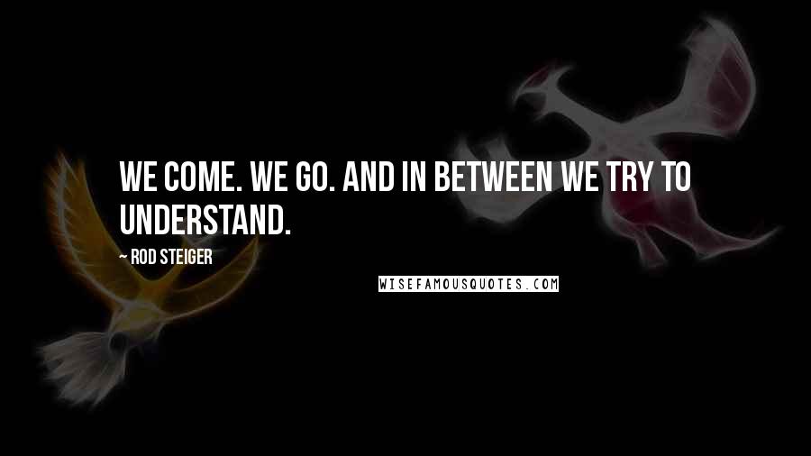 Rod Steiger Quotes: We come. We go. And in between we try to understand.