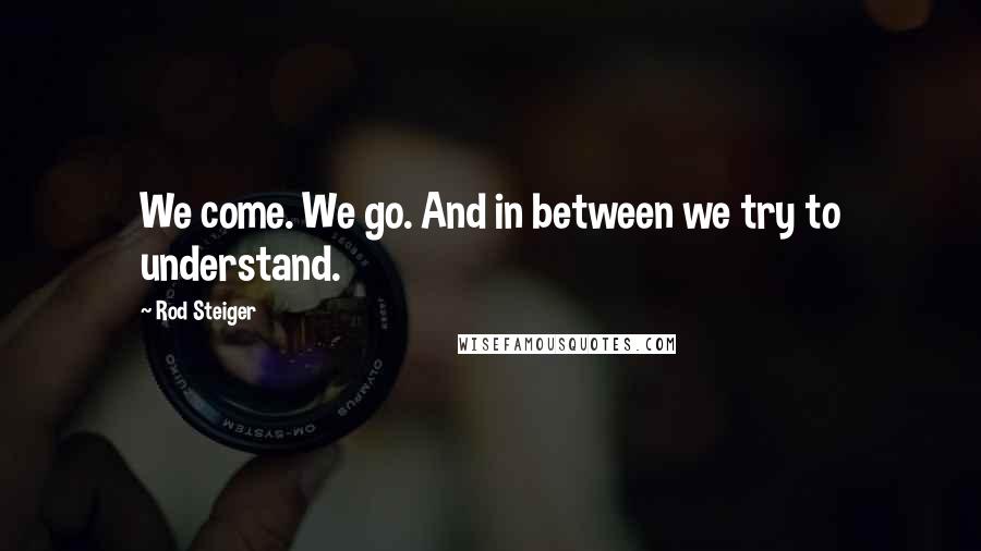Rod Steiger Quotes: We come. We go. And in between we try to understand.