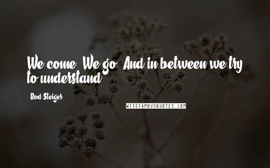 Rod Steiger Quotes: We come. We go. And in between we try to understand.