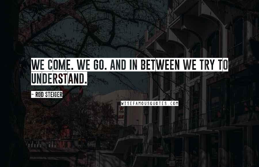 Rod Steiger Quotes: We come. We go. And in between we try to understand.