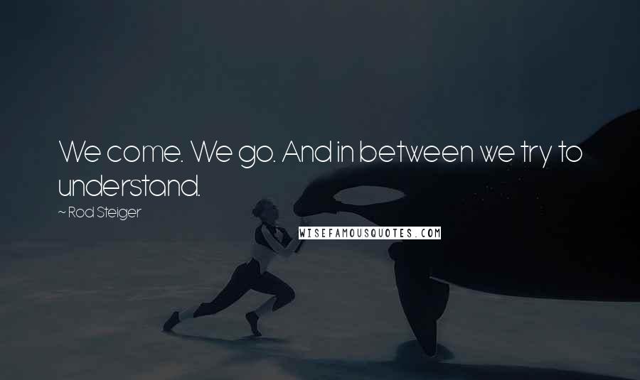 Rod Steiger Quotes: We come. We go. And in between we try to understand.