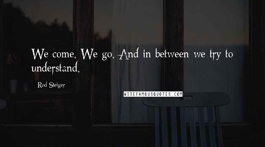 Rod Steiger Quotes: We come. We go. And in between we try to understand.