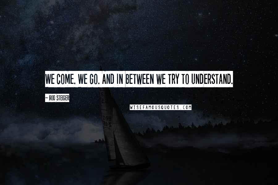 Rod Steiger Quotes: We come. We go. And in between we try to understand.