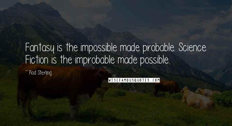 Rod Sterling Quotes: Fantasy is the impossible made probable. Science Fiction is the improbable made possible.