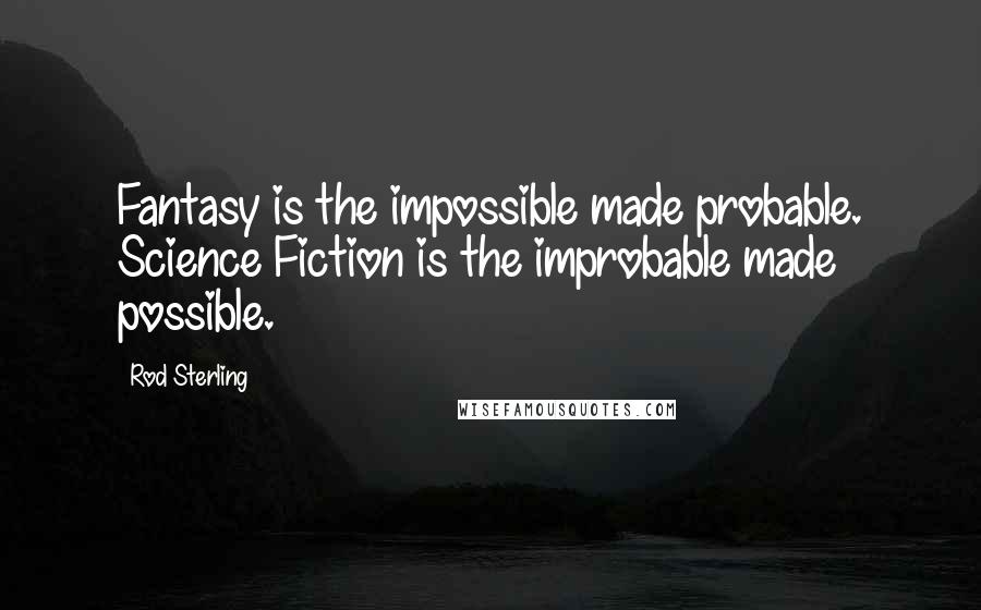 Rod Sterling Quotes: Fantasy is the impossible made probable. Science Fiction is the improbable made possible.