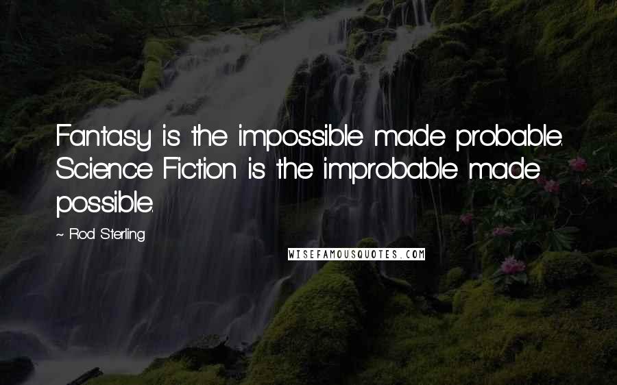 Rod Sterling Quotes: Fantasy is the impossible made probable. Science Fiction is the improbable made possible.