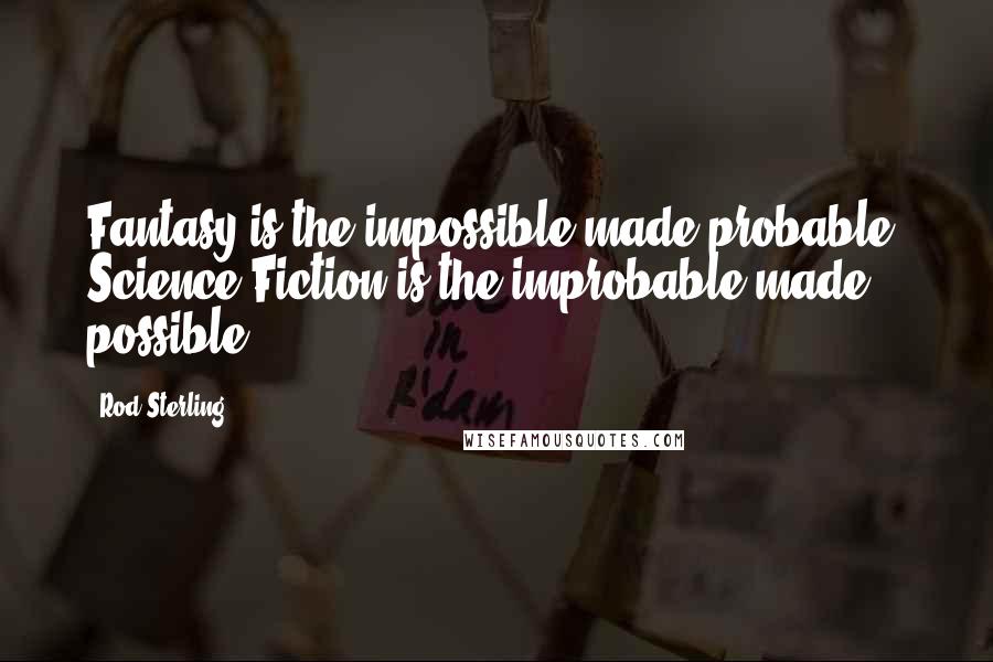 Rod Sterling Quotes: Fantasy is the impossible made probable. Science Fiction is the improbable made possible.