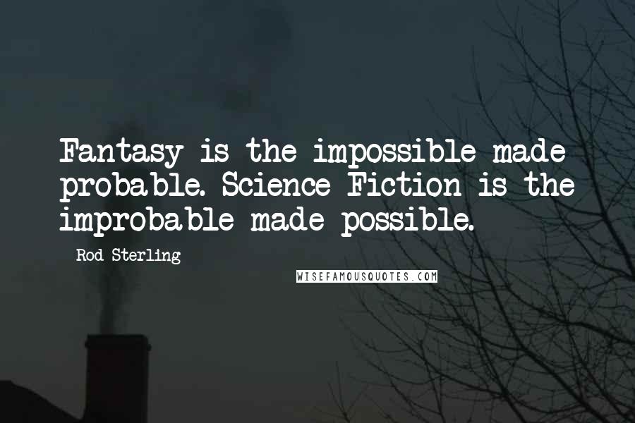 Rod Sterling Quotes: Fantasy is the impossible made probable. Science Fiction is the improbable made possible.