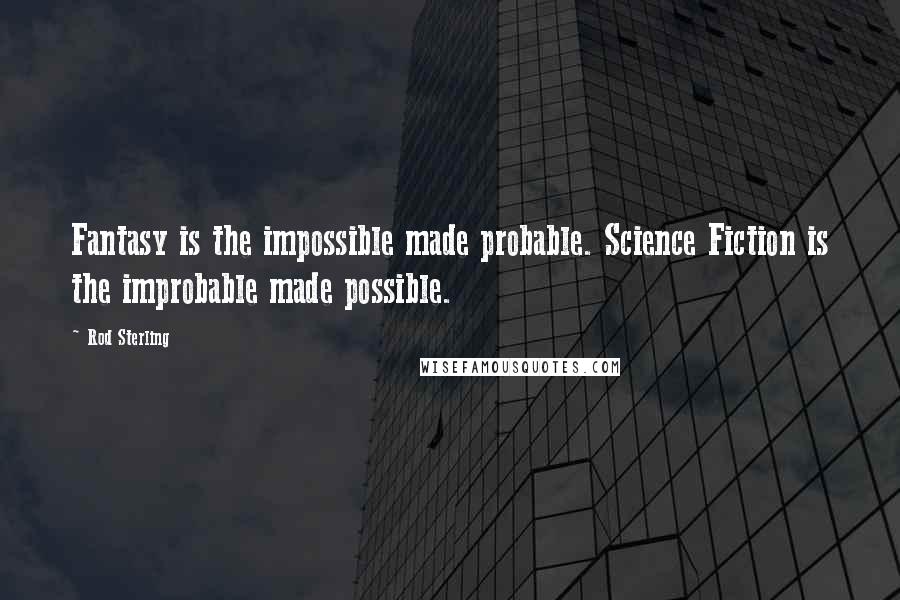 Rod Sterling Quotes: Fantasy is the impossible made probable. Science Fiction is the improbable made possible.