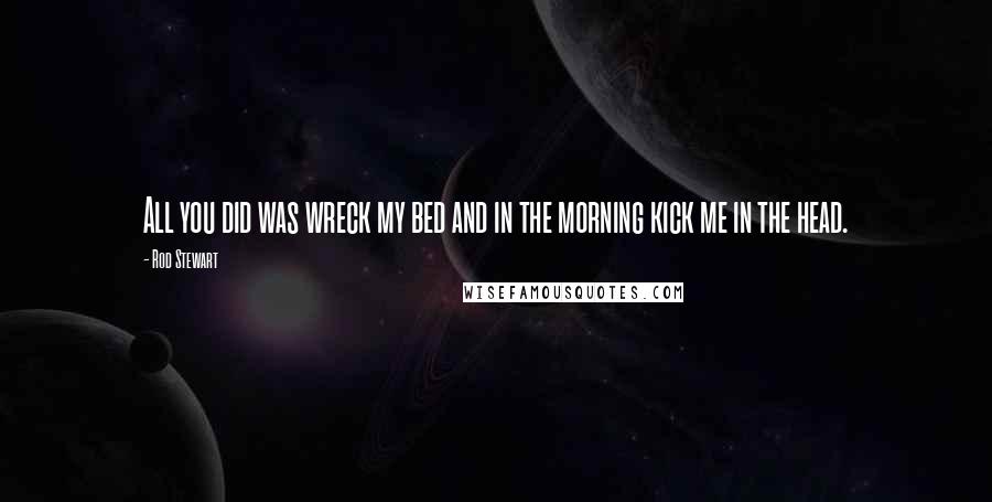 Rod Stewart Quotes: All you did was wreck my bed and in the morning kick me in the head.