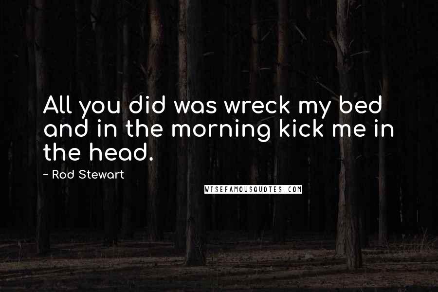 Rod Stewart Quotes: All you did was wreck my bed and in the morning kick me in the head.