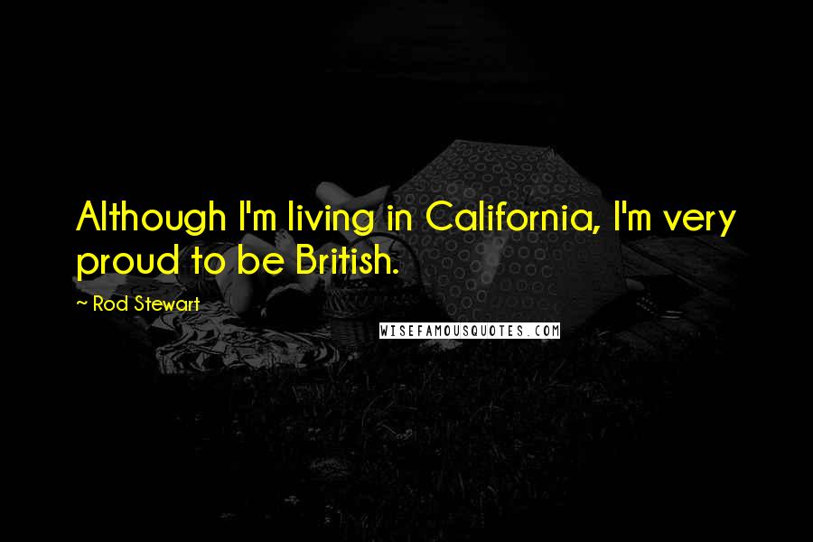 Rod Stewart Quotes: Although I'm living in California, I'm very proud to be British.