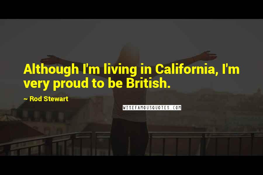 Rod Stewart Quotes: Although I'm living in California, I'm very proud to be British.
