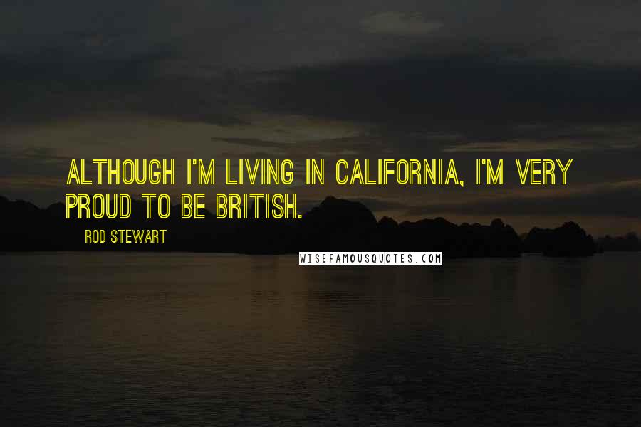 Rod Stewart Quotes: Although I'm living in California, I'm very proud to be British.